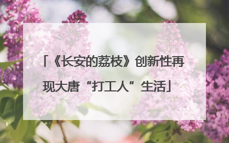 《长安的荔枝》创新性再现大唐“打工人”生活