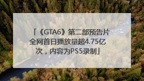 《GTA6》第二部预告片全网首日播放量超4.75亿次，内容为PS5录制