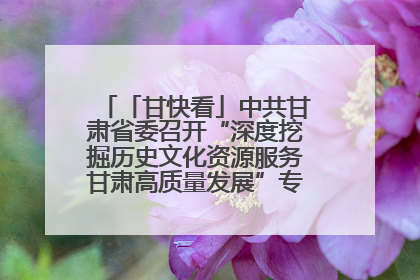 「甘快看」中共甘肃省委召开“深度挖掘历史文化资源服务甘肃高质量发展”专题协商座谈会 胡昌升主持并讲话
