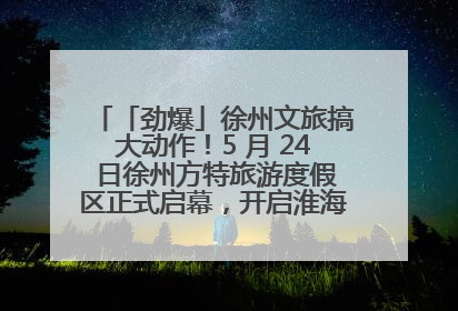 「劲爆」徐州文旅搞大动作！5 月 24 日徐州方特旅游度假区正式启幕，开启淮海旅游新篇章