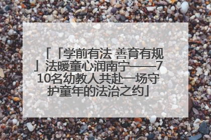 「学前有法 善育有规」法暖童心润南宁——710名幼教人共赴一场守护童年的法治之约