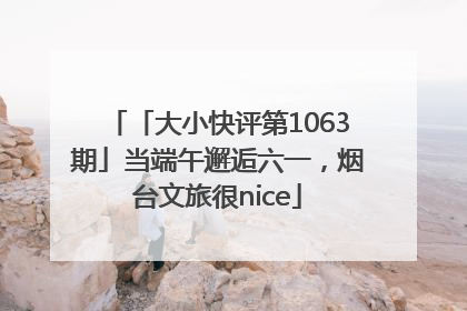 「大小快评第1063期」当端午邂逅六一，烟台文旅很nice