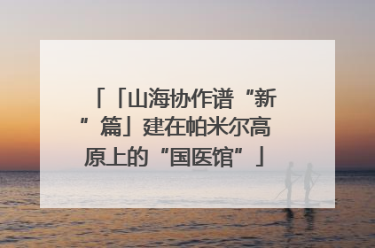 「山海协作谱“新”篇」建在帕米尔高原上的“国医馆”