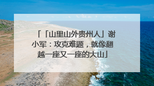 「山里山外贵州人」谢小军：攻克难题，就像翻越一座又一座的大山