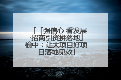 「强信心 看发展·招商引资拼落地」榆中：让大项目好项目落地见效