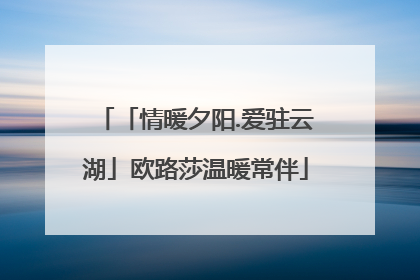 「情暖夕阳.爱驻云湖」欧路莎温暖常伴