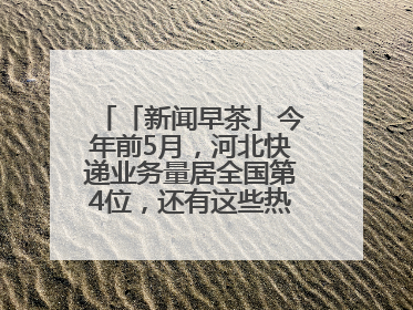 「新闻早茶」今年前5月，河北快递业务量居全国第4位，还有这些热点……