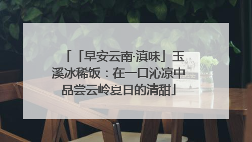 「早安云南·滇味」玉溪冰稀饭：在一口沁凉中品尝云岭夏日的清甜