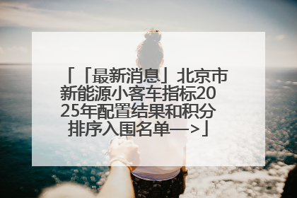 「最新消息」北京市新能源小客车指标2025年配置结果和积分排序入围名单—>