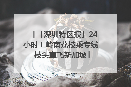 「深圳特区报」24小时！岭南荔枝乘专线 枝头直飞新加坡