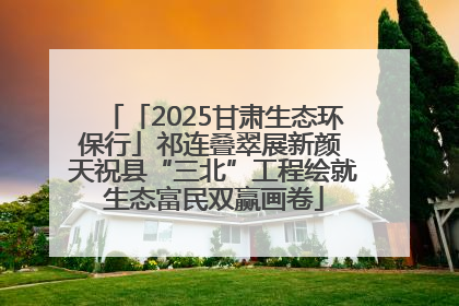 「2025甘肃生态环保行」祁连叠翠展新颜 天祝县“三北”工程绘就生态富民双赢画卷