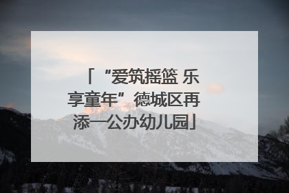 “爱筑摇篮 乐享童年”德城区再添一公办幼儿园
