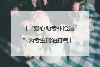 “爱心助考补给站”为考生加油打气