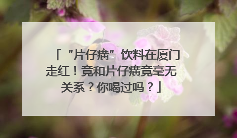 “片仔癀”饮料在厦门走红！竟和片仔癀竟毫无关系？你喝过吗？