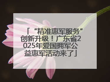 “精准惠军服务”创新升级！广东省2025年爱国拥军公益惠军活动来了