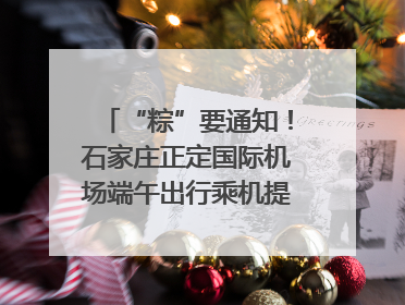 “粽”要通知！石家庄正定国际机场端午出行乘机提示，快来get