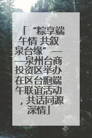 “粽享端午情 共叙泉台缘”——泉州台商投资区举办在区台胞端午联谊活动，共话同源深情