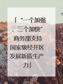 “一个加强、三个加快” 商务部支持国家级经开区发展新质生产力