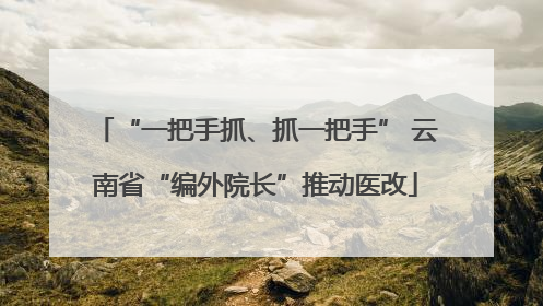 “一把手抓、抓一把手” 云南省“编外院长”推动医改
