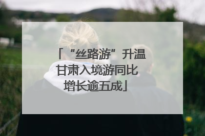 “丝路游”升温 甘肃入境游同比增长逾五成