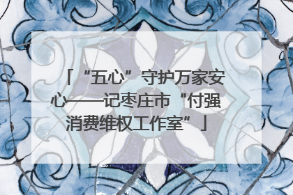 “五心”守护万家安心——记枣庄市“付强消费维权工作室”