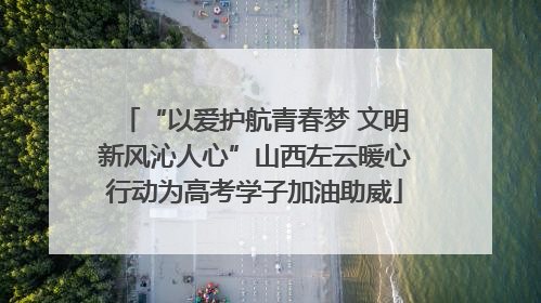 “以爱护航青春梦 文明新风沁人心”山西左云暖心行动为高考学子加油助威