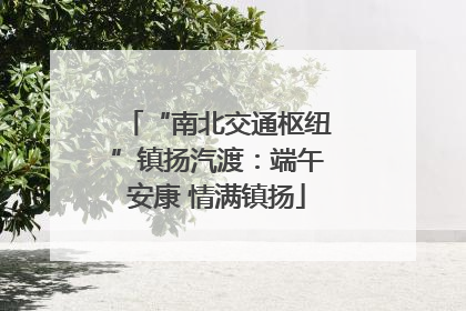 “南北交通枢纽”镇扬汽渡：端午安康 情满镇扬
