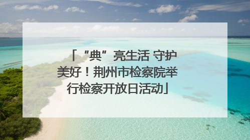 “典”亮生活 守护美好！荆州市检察院举行检察开放日活动
