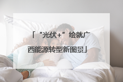 “光伏+”绘就广西能源转型新图景
