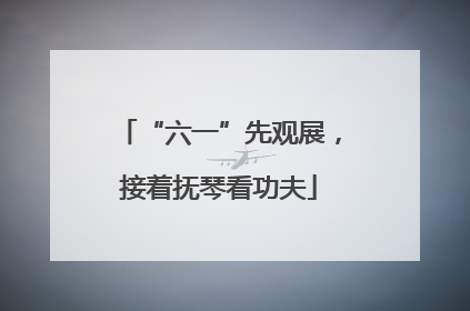 “六一”先观展，接着抚琴看功夫