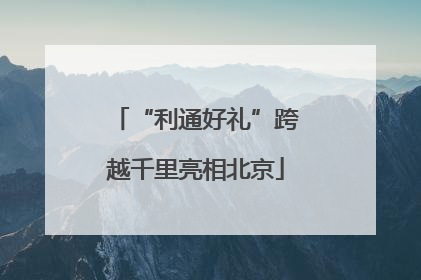“利通好礼”跨越千里亮相北京
