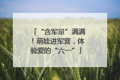 “含军量”满满！萌娃进军营，体验爱的“六一”
