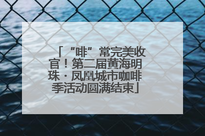 “啡”常完美收官！第二届黄海明珠・凤凰城市咖啡季活动圆满结束