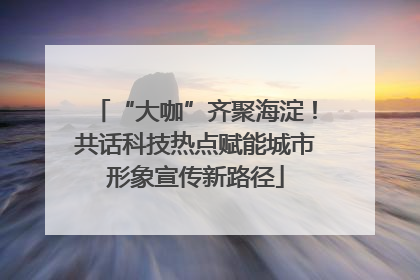 “大咖”齐聚海淀！共话科技热点赋能城市形象宣传新路径