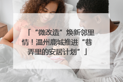 “微改造”焕新邻里情！温州鹿城推进“巷弄里的安居计划”