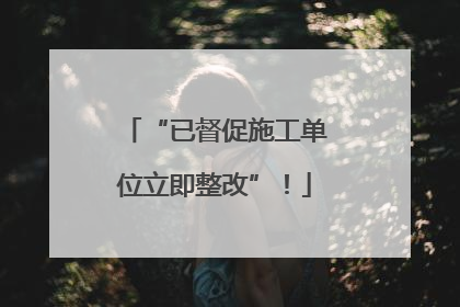 “已督促施工单位立即整改”！