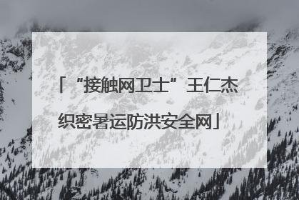 “接触网卫士”王仁杰织密暑运防洪安全网