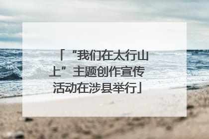 “我们在太行山上”主题创作宣传活动在涉县举行