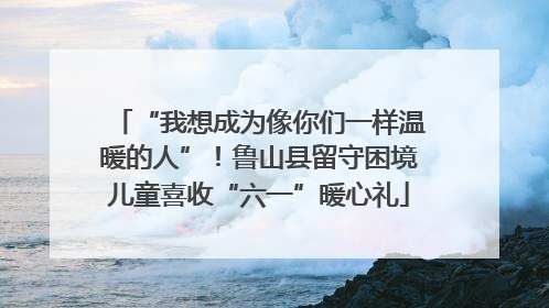 “我想成为像你们一样温暖的人”！鲁山县留守困境儿童喜收“六一”暖心礼