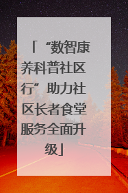 “数智康养科普社区行”助力社区长者食堂服务全面升级