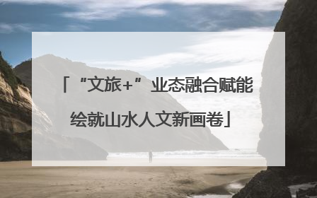 “文旅+”业态融合赋能 绘就山水人文新画卷