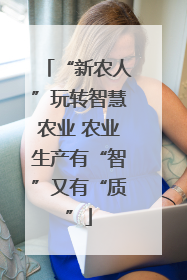 “新农人”玩转智慧农业 农业生产有“智”又有“质”