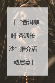 “普洱咖啡 香遇长沙”推介活动启幕