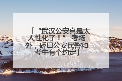 “武汉公安真是太人性化了！” 考场外，硚口公安民警和考生有个约定