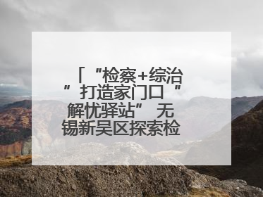 “检察+综治”打造家门口“解忧驿站” 无锡新吴区探索检察服务新路径