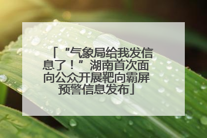 “气象局给我发信息了！”湖南首次面向公众开展靶向霸屏预警信息发布