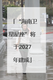 “海南卫星星座”将于2027年建成