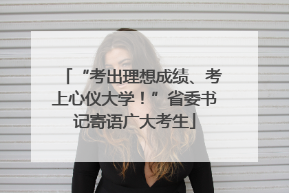 “考出理想成绩、考上心仪大学！”省委书记寄语广大考生