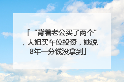 “背着老公买了两个”，大姐买车位投资，她说8年一分钱没拿到