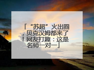 “苏超”火出圈，贝克汉姆都来了！网友打趣：这是名师一对一